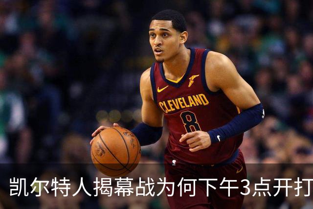 凯尔特人揭幕战为何下午3点开打？NBA首推三场连播