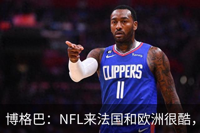 博格巴:NFL来法国和欧洲很酷,会让人想进一步了解