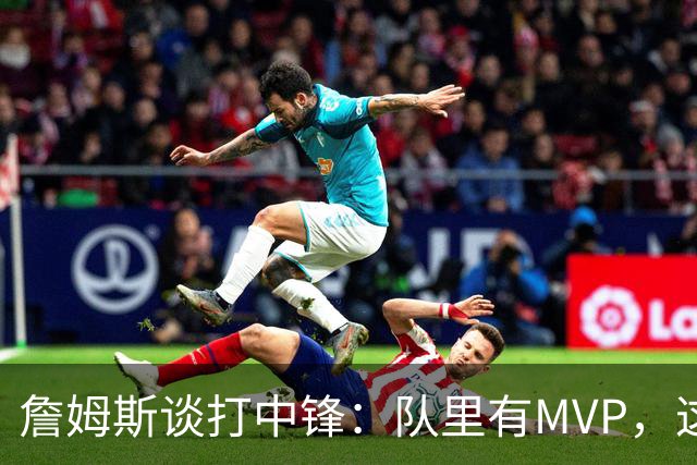 詹姆斯谈打中锋：队里有MVP，这不是可持续角色