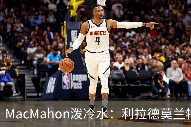 MacMahon泼冷水:利拉德莫兰特后场防守是隐患